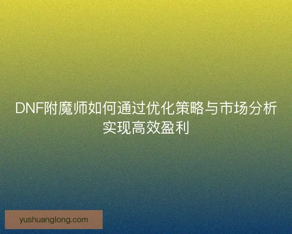 DNF附魔师如何通过优化策略与市场分析实现高效盈利