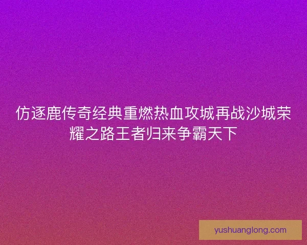 仿逐鹿传奇经典重燃热血攻城再战沙城荣耀之路王者归来争霸天下