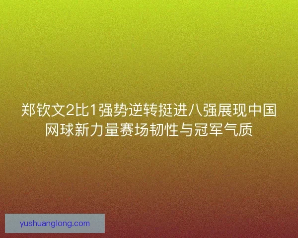 郑钦文2比1强势逆转挺进八强展现中国网球新力量赛场韧性与冠军气质