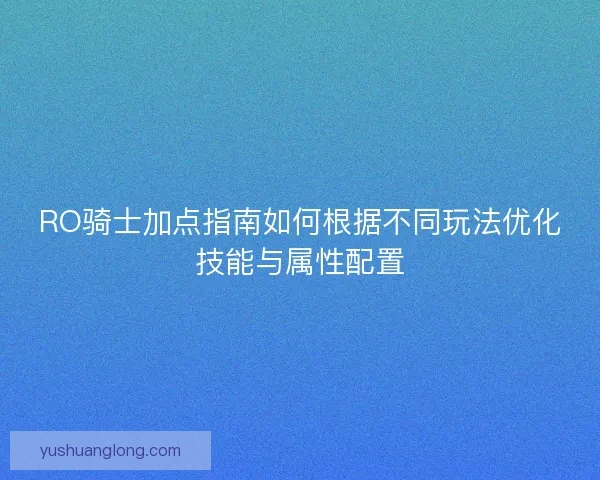 RO骑士加点指南如何根据不同玩法优化技能与属性配置